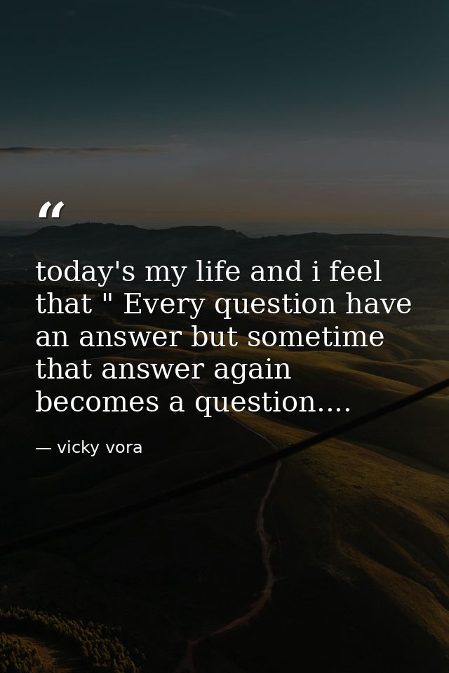 today's my life and i feel that " Every question have an answer but sometime that answer again becomes a question.... — vicky vora