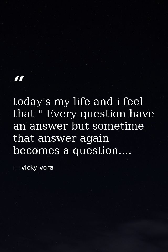 today's my life and i feel that " Every question have an answer but sometime that answer again becomes a question.... — vicky vora