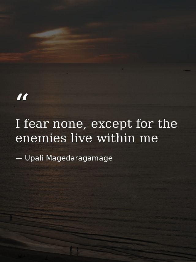 I fear none, except for the enemies live within me — Upali Magedaragamage