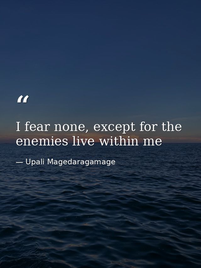 I fear none, except for the enemies live within me — Upali Magedaragamage