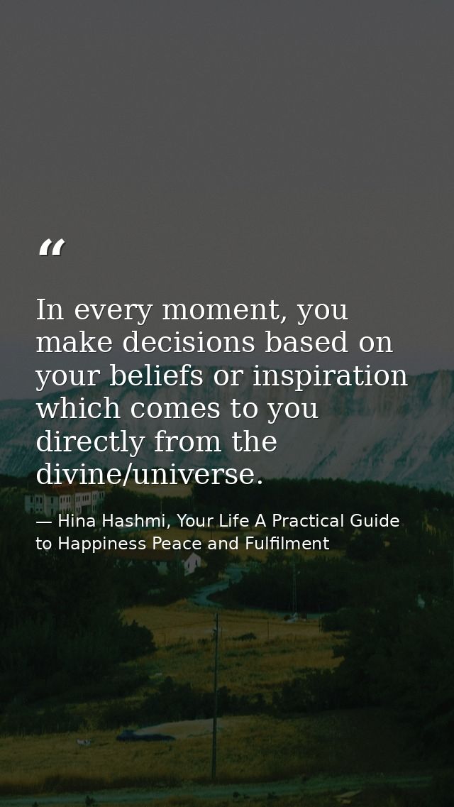 In every moment, you make decisions based on your beliefs or inspiration which comes to you directly from the divine/uni — Hina Hashmi, Your Life A Practical Guide to Happiness Peace and Fulfilment