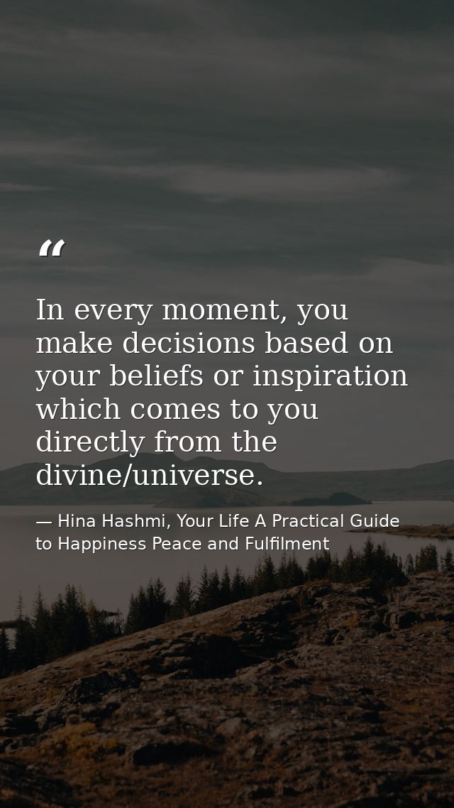 In every moment, you make decisions based on your beliefs or inspiration which comes to you directly from the divine/uni — Hina Hashmi, Your Life A Practical Guide to Happiness Peace and Fulfilment