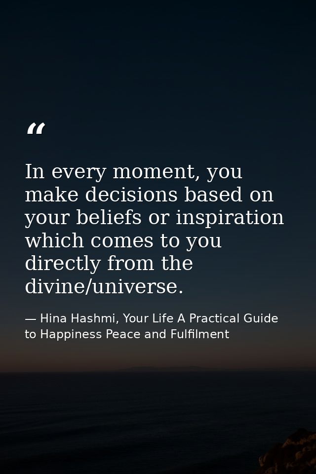 In every moment, you make decisions based on your beliefs or inspiration which comes to you directly from the divine/uni — Hina Hashmi, Your Life A Practical Guide to Happiness Peace and Fulfilment