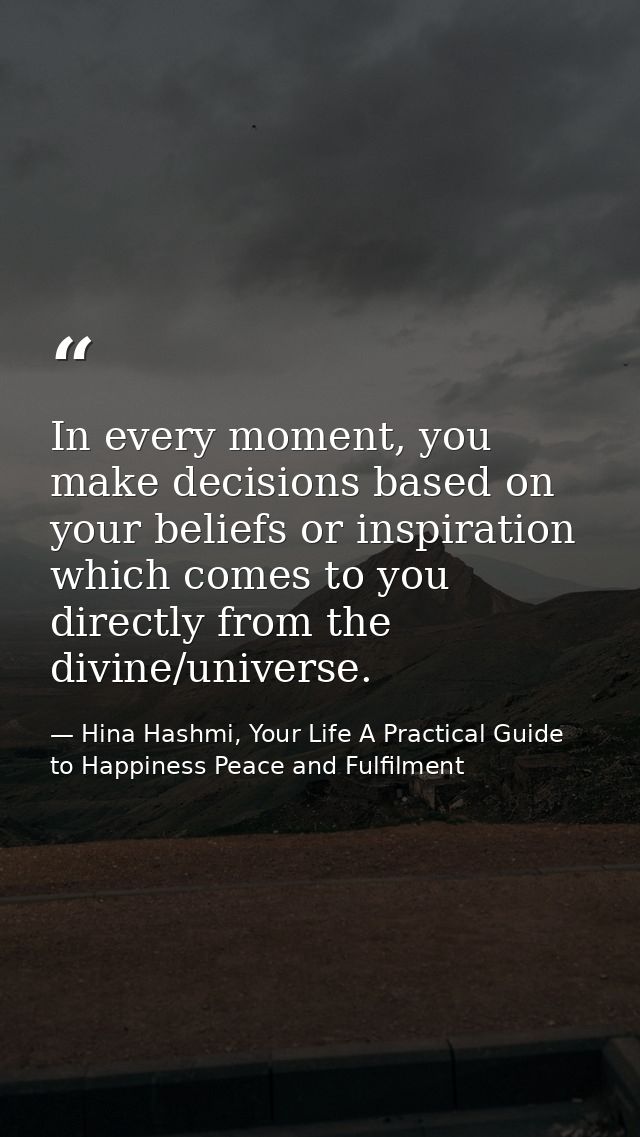 In every moment, you make decisions based on your beliefs or inspiration which comes to you directly from the divine/uni — Hina Hashmi, Your Life A Practical Guide to Happiness Peace and Fulfilment