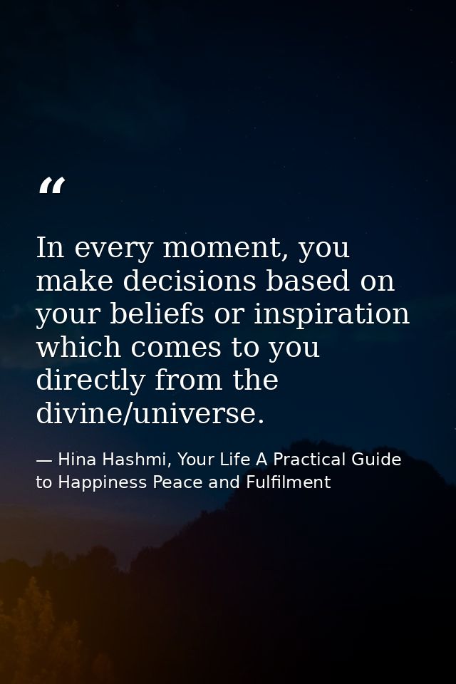 In every moment, you make decisions based on your beliefs or inspiration which comes to you directly from the divine/uni — Hina Hashmi, Your Life A Practical Guide to Happiness Peace and Fulfilment