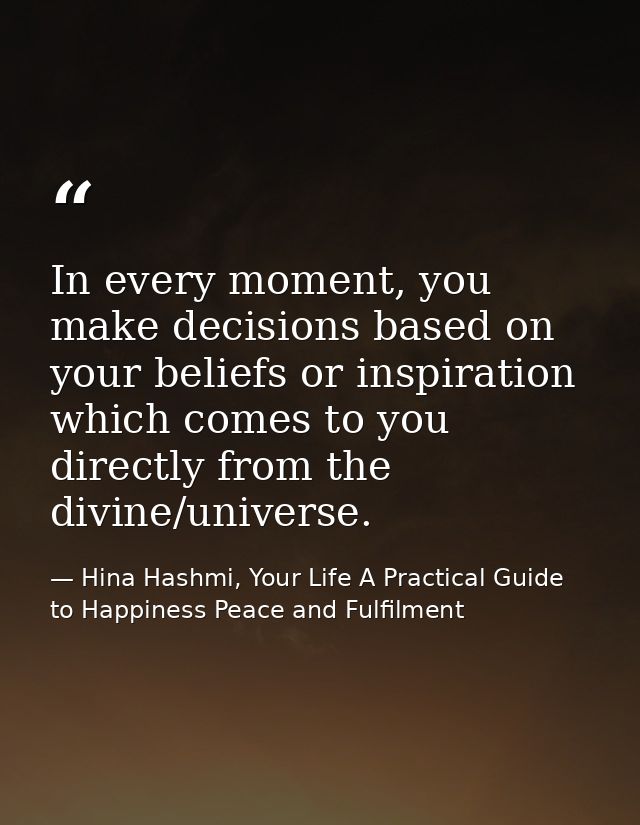 In every moment, you make decisions based on your beliefs or inspiration which comes to you directly from the divine/uni — Hina Hashmi, Your Life A Practical Guide to Happiness Peace and Fulfilment