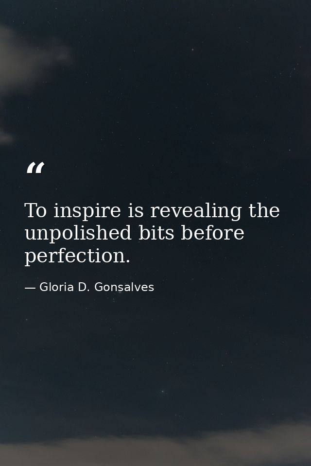 To inspire is revealing the unpolished bits before perfection. — Gloria D. Gonsalves