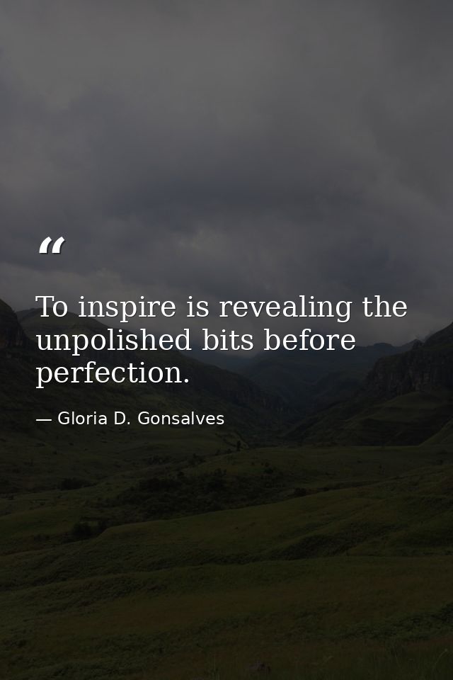 To inspire is revealing the unpolished bits before perfection. — Gloria D. Gonsalves