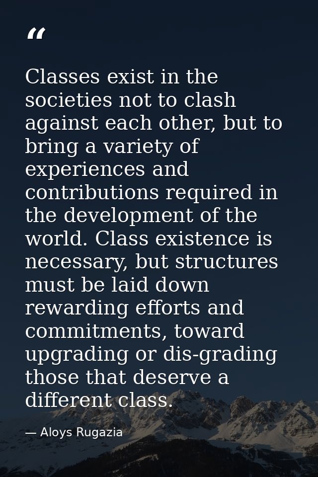 Classes exist in the societies not to clash against each other, but to bring a variety of experiences and contributions  — Aloys Rugazia