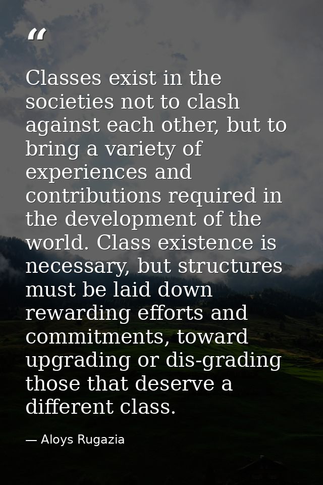 Classes exist in the societies not to clash against each other, but to bring a variety of experiences and contributions  — Aloys Rugazia