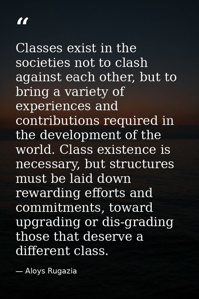 Classes exist in the societies not to clash against each other, but to bring a variety of experiences and contributions  — Aloys Rugazia