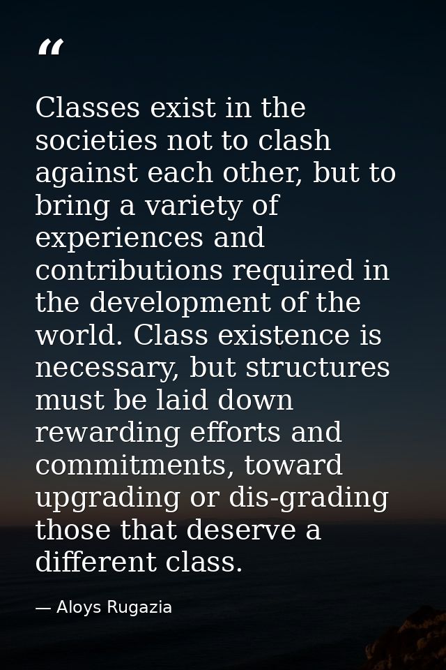 Classes exist in the societies not to clash against each other, but to bring a variety of experiences and contributions  — Aloys Rugazia