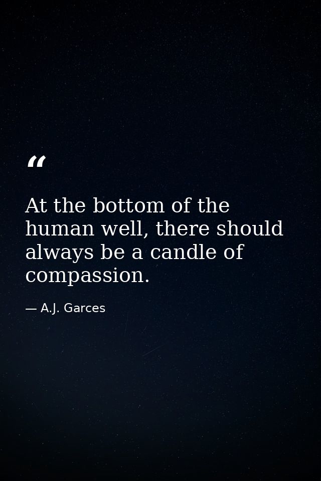 At the bottom of the human well, there should always be a candle of compassion. — A.J. Garces