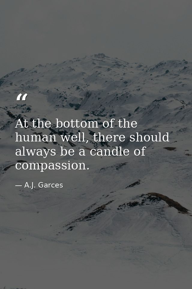 At the bottom of the human well, there should always be a candle of compassion. — A.J. Garces