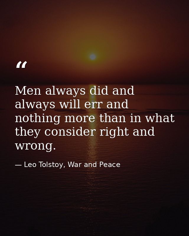 Men always did and always will err and nothing more than in what they consider right and wrong. — Leo Tolstoy, War and Peace
