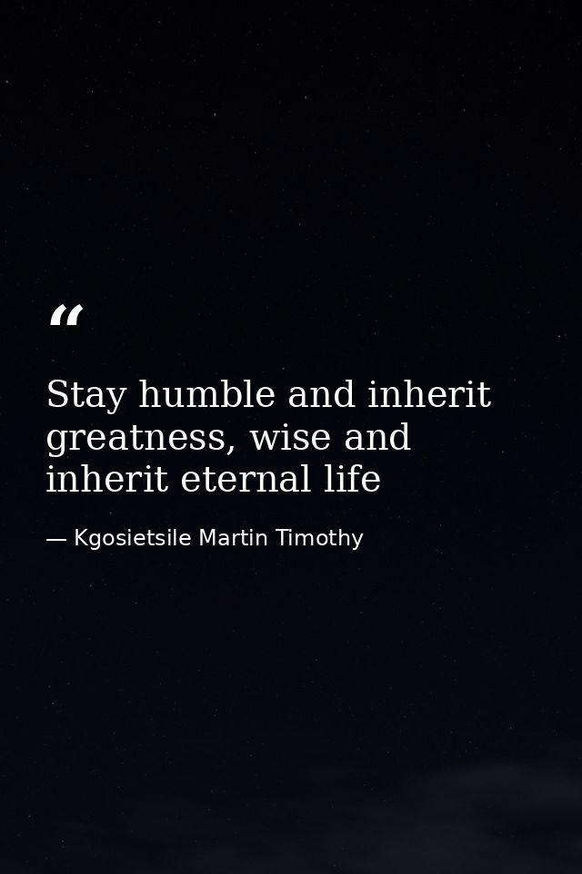 Stay humble and inherit greatness, wise and inherit eternal life — Kgosietsile Martin Timothy