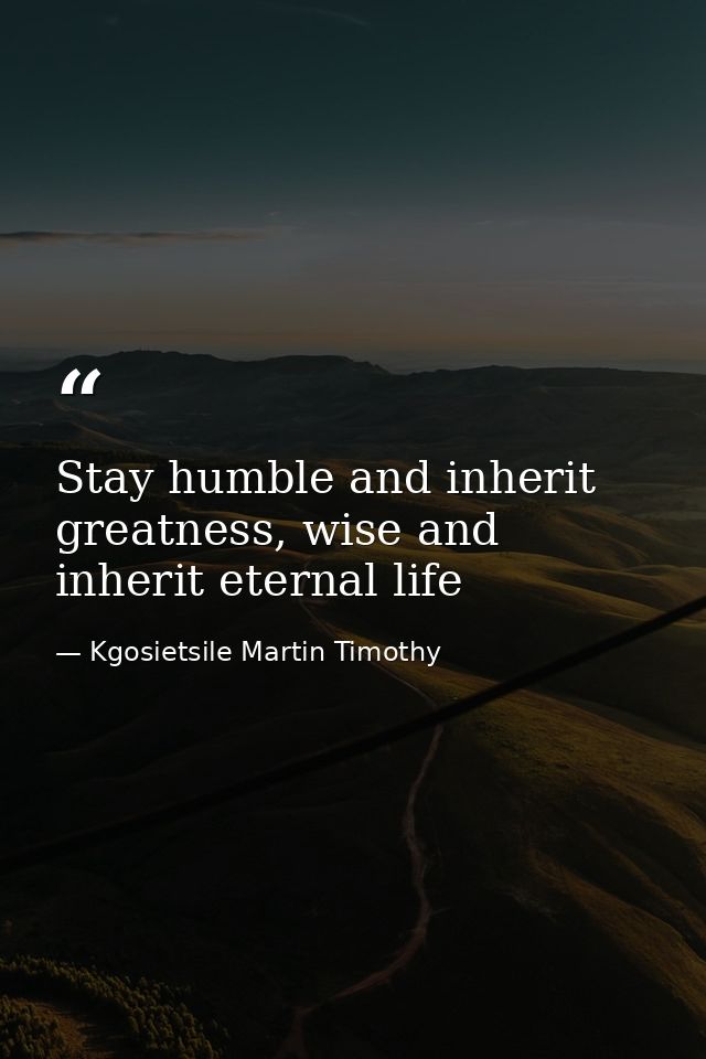 Stay humble and inherit greatness, wise and inherit eternal life — Kgosietsile Martin Timothy