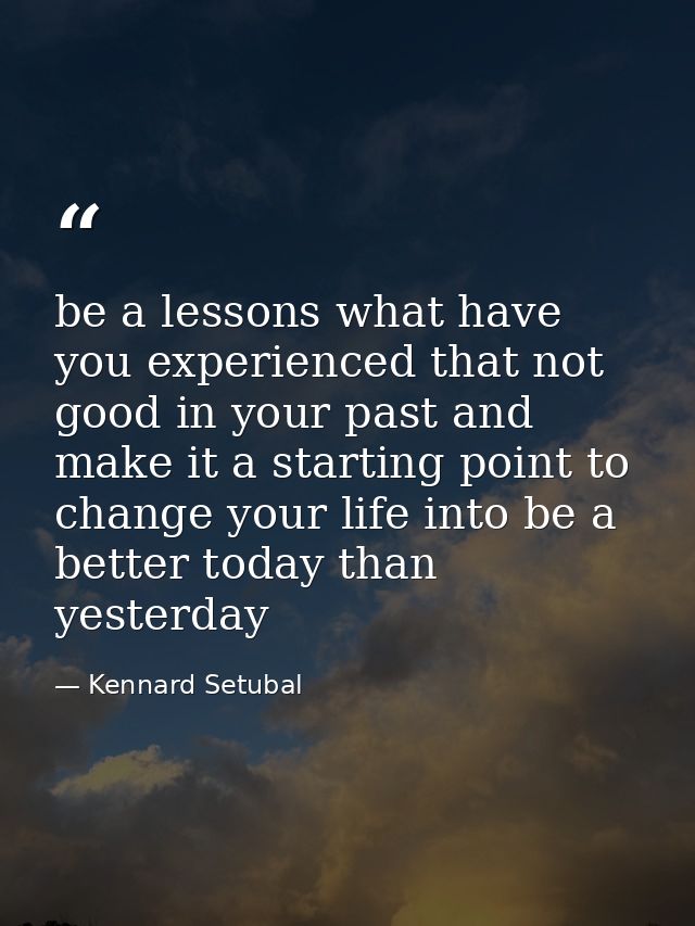 be a lessons what have you experienced that not good in your past and make it a starting point to change your life into  — Kennard Setubal