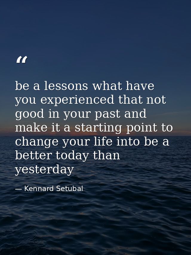 be a lessons what have you experienced that not good in your past and make it a starting point to change your life into  — Kennard Setubal