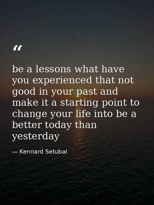 be a lessons what have you experienced that not good in your past and make it a starting point to change your life into  — Kennard Setubal