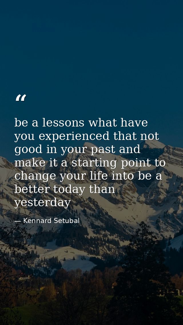 be a lessons what have you experienced that not good in your past and make it a starting point to change your life into  — Kennard Setubal