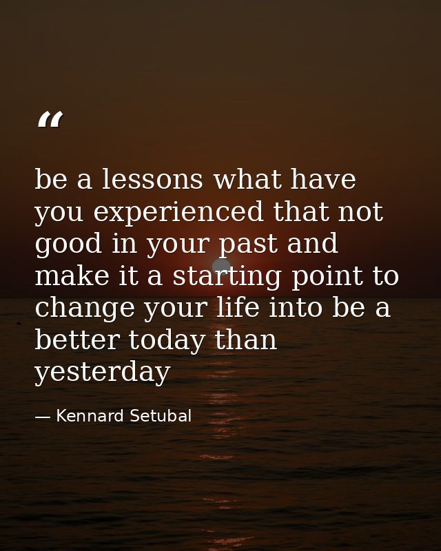be a lessons what have you experienced that not good in your past and make it a starting point to change your life into  — Kennard Setubal