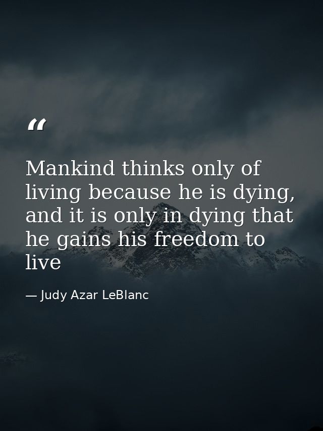 Mankind thinks only of living because he is dying, and it is only in dying that he gains his freedom to live — Judy Azar LeBlanc