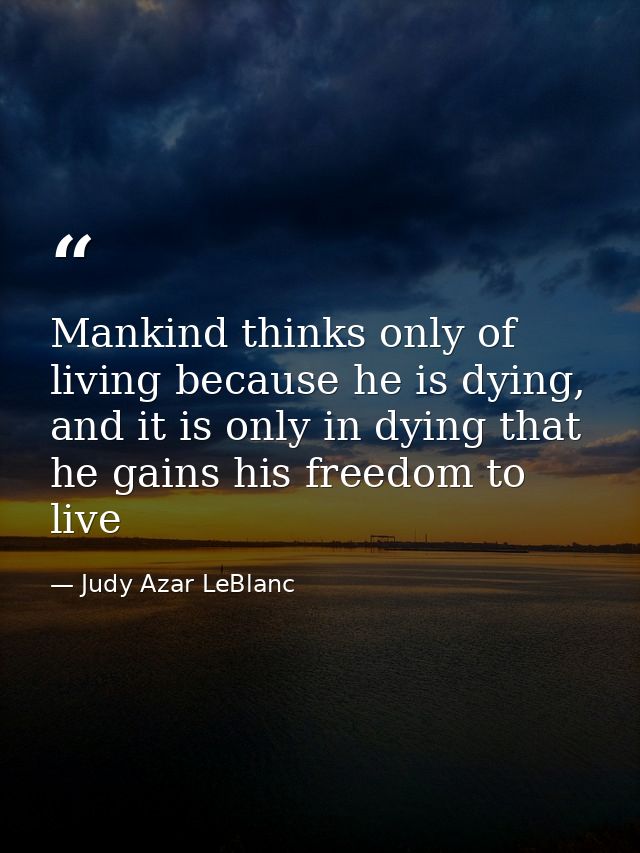 Mankind thinks only of living because he is dying, and it is only in dying that he gains his freedom to live — Judy Azar LeBlanc