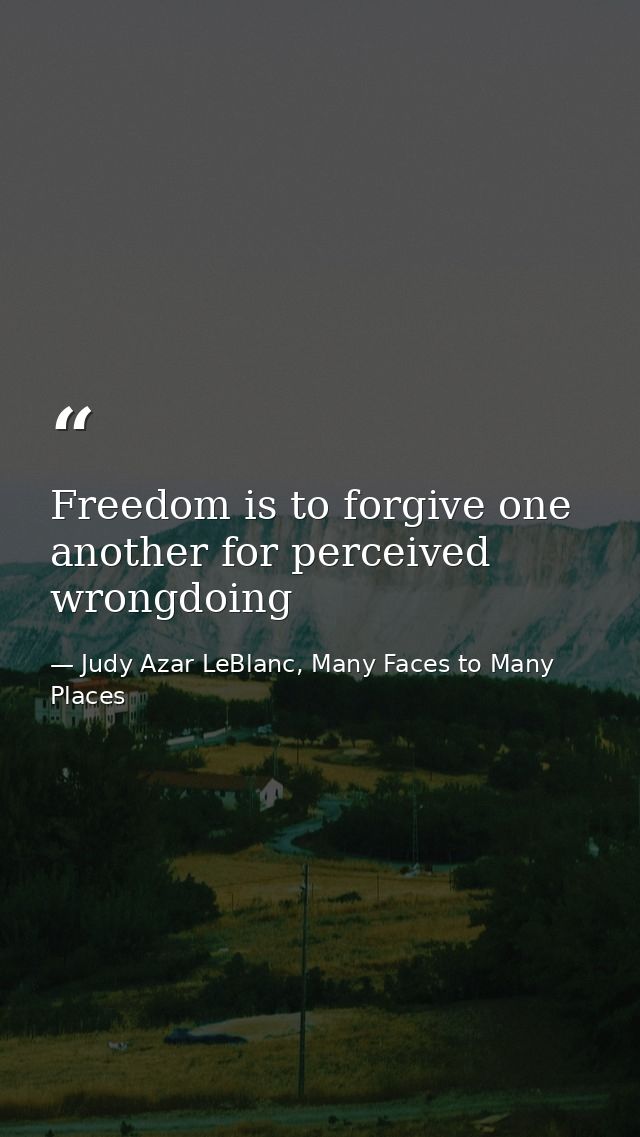 Freedom is to forgive one another for perceived wrongdoing — Judy Azar LeBlanc, Many Faces to Many Places