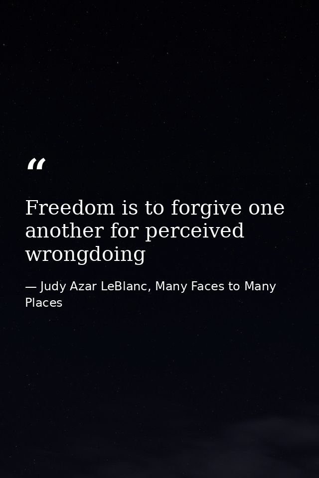 Freedom is to forgive one another for perceived wrongdoing — Judy Azar LeBlanc, Many Faces to Many Places