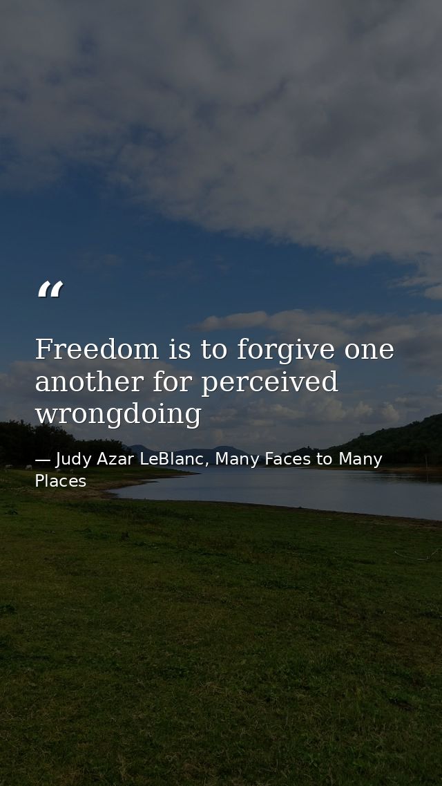 Freedom is to forgive one another for perceived wrongdoing — Judy Azar LeBlanc, Many Faces to Many Places