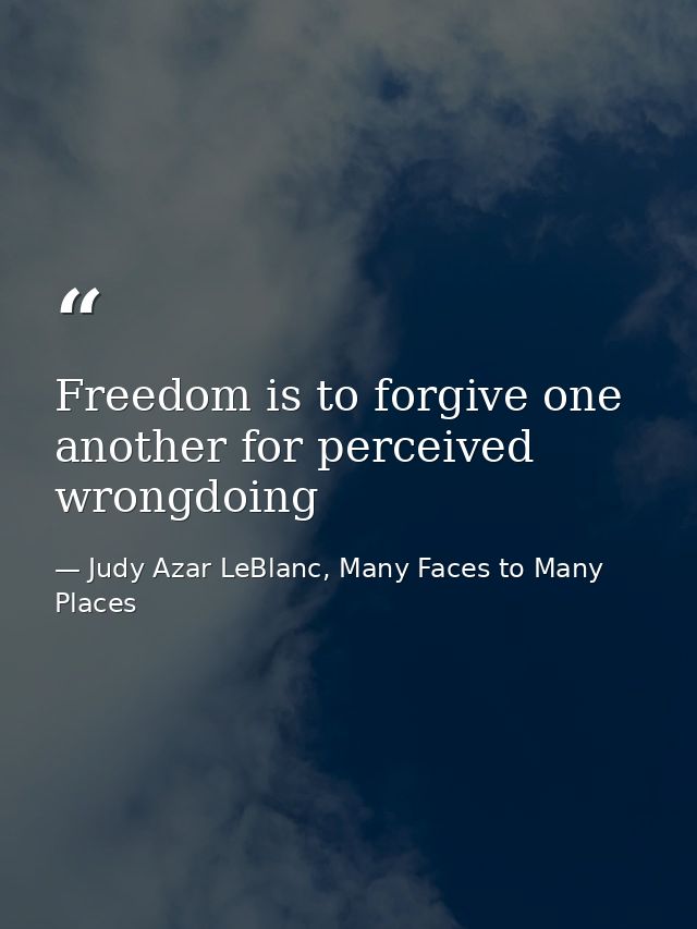 Freedom is to forgive one another for perceived wrongdoing — Judy Azar LeBlanc, Many Faces to Many Places