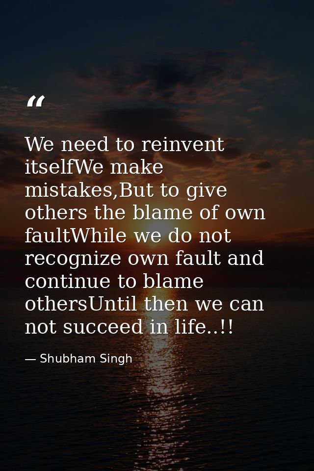 We need to reinvent itselfWe make mistakes,But to give others the blame of own faultWhile we do not recognize own fault  — Shubham Singh
