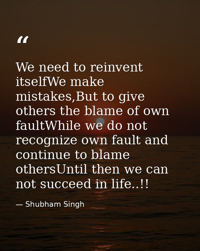 We need to reinvent itselfWe make mistakes,But to give others the blame of own faultWhile we do not recognize own fault  — Shubham Singh
