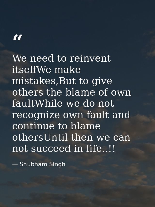 We need to reinvent itselfWe make mistakes,But to give others the blame of own faultWhile we do not recognize own fault  — Shubham Singh