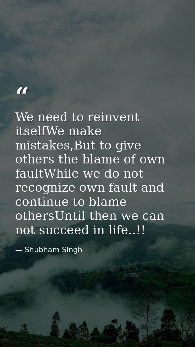 We need to reinvent itselfWe make mistakes,But to give others the blame of own faultWhile we do not recognize own fault  — Shubham Singh