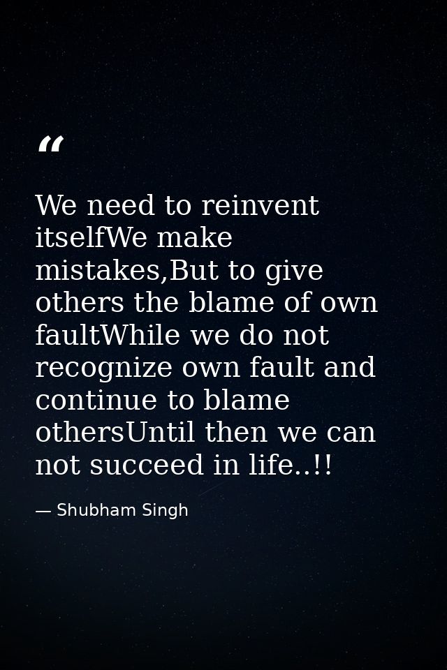 We need to reinvent itselfWe make mistakes,But to give others the blame of own faultWhile we do not recognize own fault  — Shubham Singh