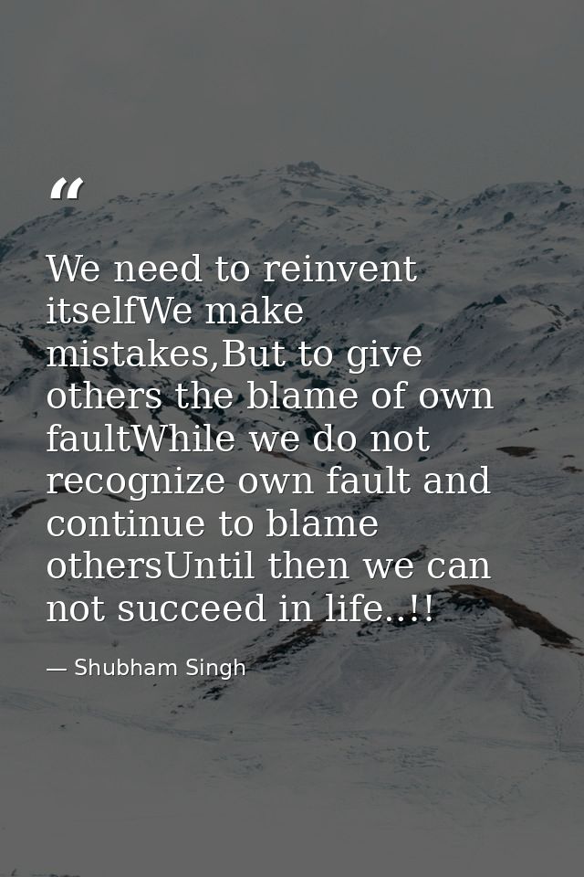 We need to reinvent itselfWe make mistakes,But to give others the blame of own faultWhile we do not recognize own fault  — Shubham Singh