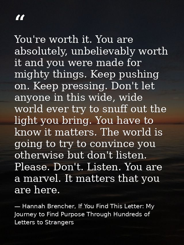 You're worth it. You are absolutely, unbelievably worth it and you were made for mighty things. Keep pushing on. Keep pr — Hannah Brencher, If You Find This Letter: My Journey to Find Purpose Through Hundreds of Letters to Strangers