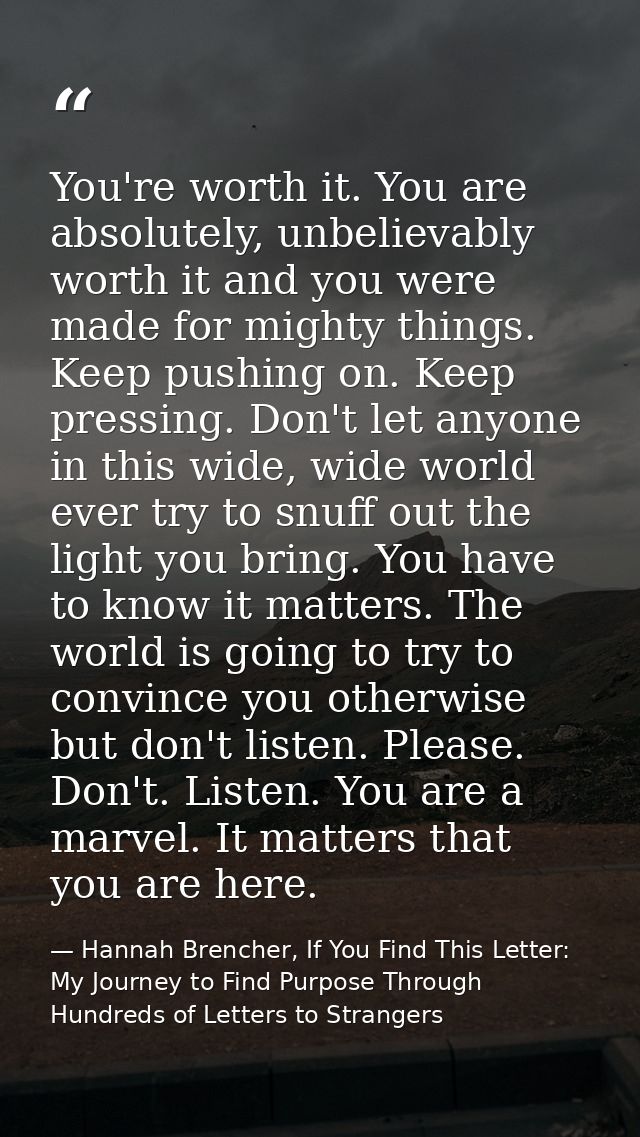 You're worth it. You are absolutely, unbelievably worth it and you were made for mighty things. Keep pushing on. Keep pr — Hannah Brencher, If You Find This Letter: My Journey to Find Purpose Through Hundreds of Letters to Strangers