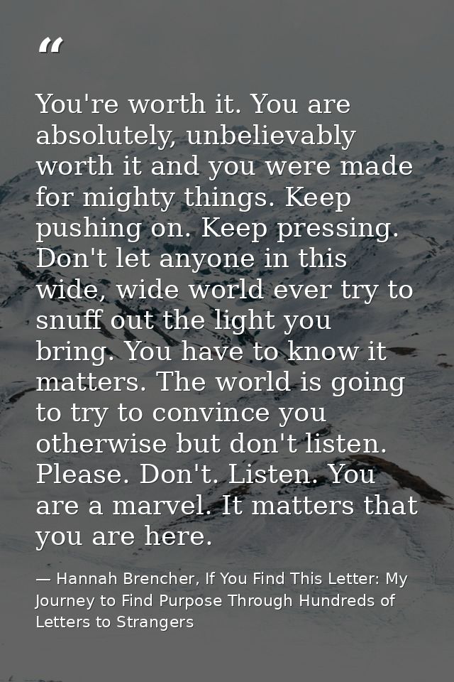 You're worth it. You are absolutely, unbelievably worth it and you were made for mighty things. Keep pushing on. Keep pr — Hannah Brencher, If You Find This Letter: My Journey to Find Purpose Through Hundreds of Letters to Strangers