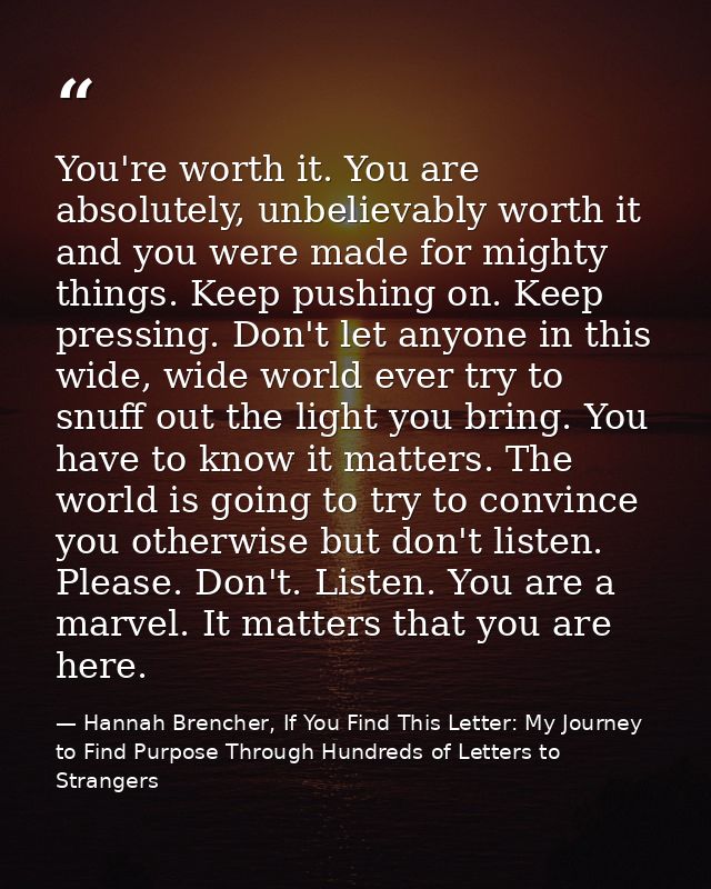 You're worth it. You are absolutely, unbelievably worth it and you were made for mighty things. Keep pushing on. Keep pr — Hannah Brencher, If You Find This Letter: My Journey to Find Purpose Through Hundreds of Letters to Strangers