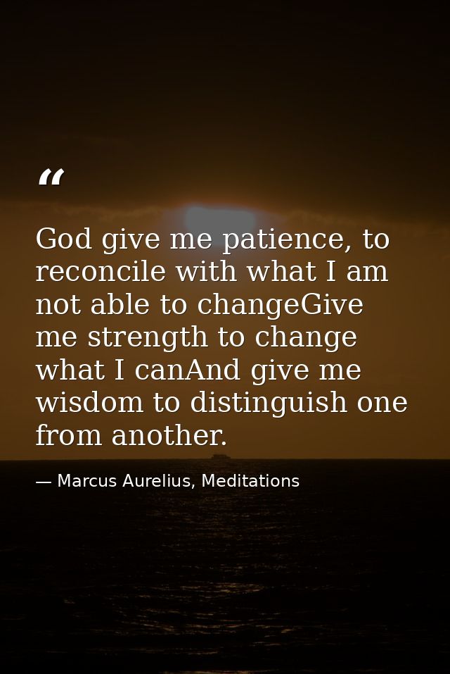 God give me patience, to reconcile with what I am not able to changeGive me strength to change what I canAnd give me wis — Marcus Aurelius, Meditations