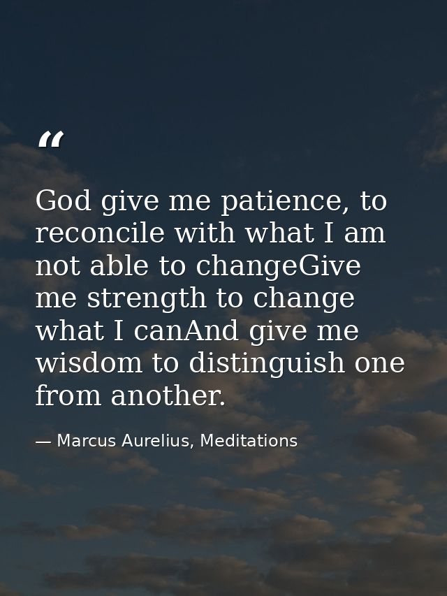 God give me patience, to reconcile with what I am not able to changeGive me strength to change what I canAnd give me wis — Marcus Aurelius, Meditations