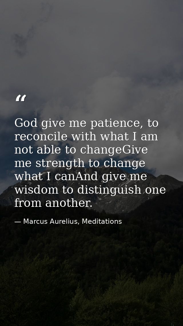 God give me patience, to reconcile with what I am not able to changeGive me strength to change what I canAnd give me wis — Marcus Aurelius, Meditations