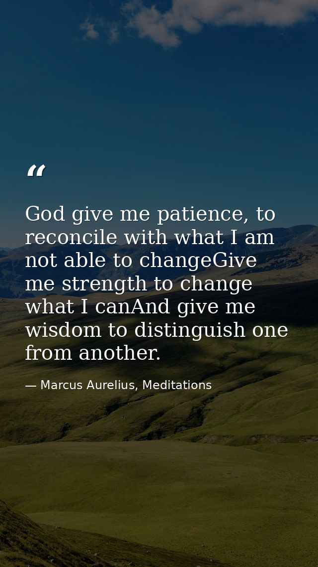 God give me patience, to reconcile with what I am not able to changeGive me strength to change what I canAnd give me wis — Marcus Aurelius, Meditations