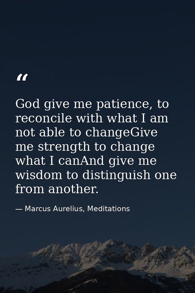 God give me patience, to reconcile with what I am not able to changeGive me strength to change what I canAnd give me wis — Marcus Aurelius, Meditations