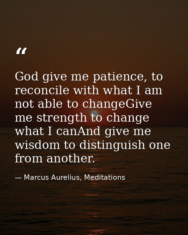 God give me patience, to reconcile with what I am not able to changeGive me strength to change what I canAnd give me wis — Marcus Aurelius, Meditations
