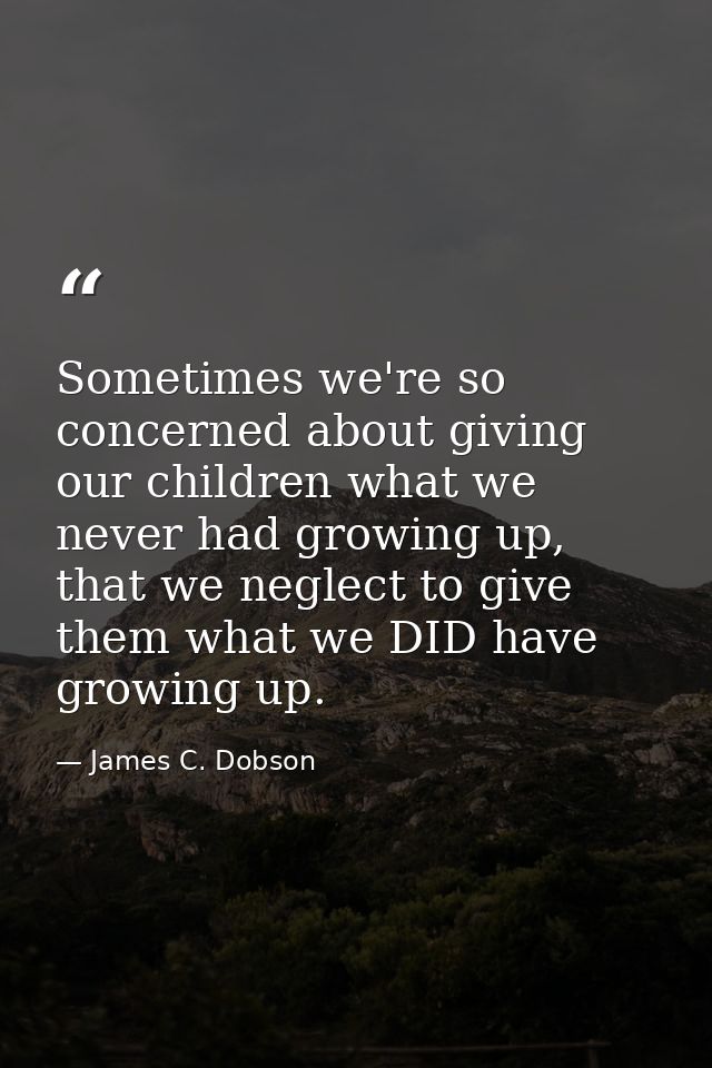 Sometimes we're so concerned about giving our children what we never had growing up, that we neglect to give them what w — James C. Dobson