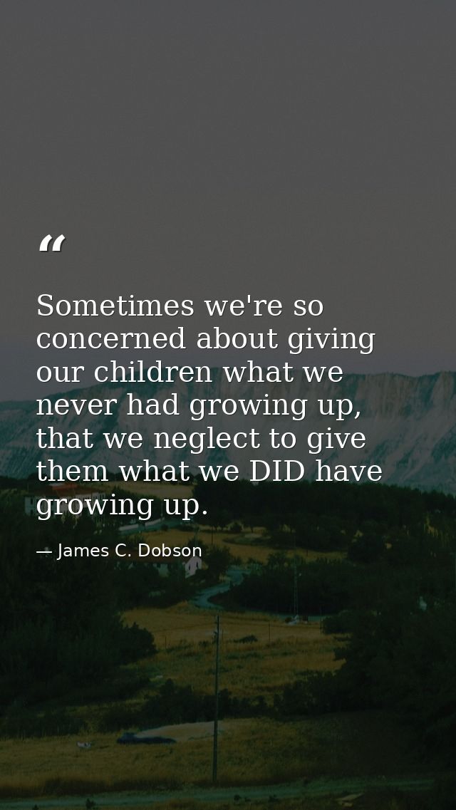 Sometimes we're so concerned about giving our children what we never had growing up, that we neglect to give them what w — James C. Dobson